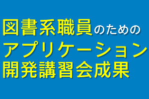 図書系職員のためのアプリケーション開発講習会成果