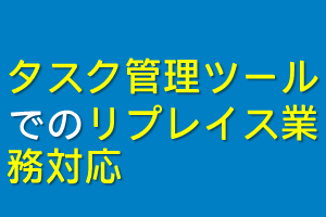 タスク管理ツールでのリプレイス業務対応