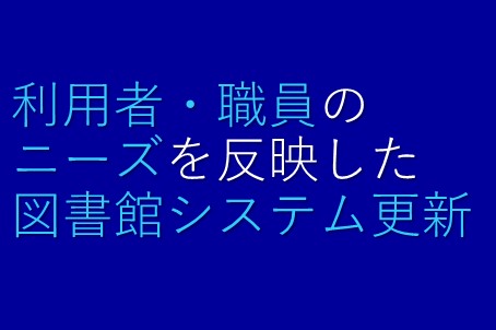 利⽤者・職員のニーズを反映した図書館システム更新