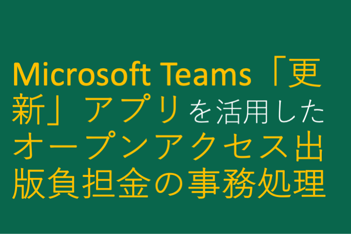 Microsoft Teams「更新」アプリを活用した オープンアクセス出版負担金の事務処理