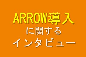 ARROW導入に関するインタビュー